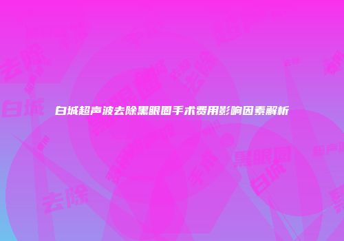 白城超声波去除黑眼圈手术费用影响因素解析