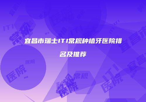 宜昌市瑞士ITI常规种植牙医院排名及推荐