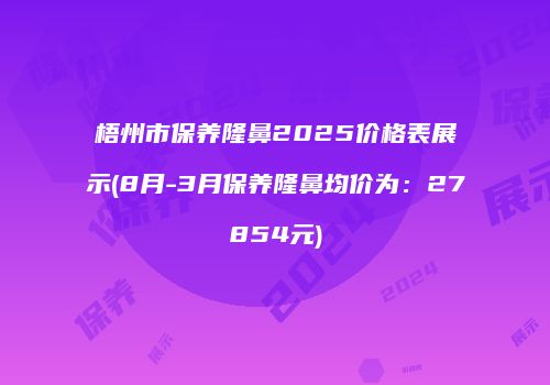 梧州市保养隆鼻2025价格表展示(8月-3月保养隆鼻均价为：27854元)