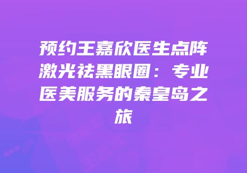 预约王嘉欣医生点阵激光祛黑眼圈：专业医美服务的秦皇岛之旅