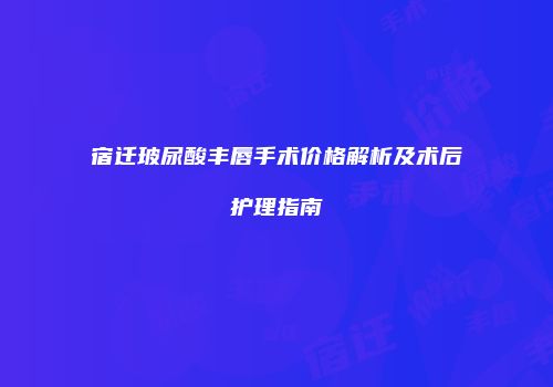 宿迁玻尿酸丰唇手术价格解析及术后护理指南