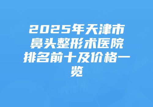 2025年天津市鼻头整形术医院排名前十及价格一览