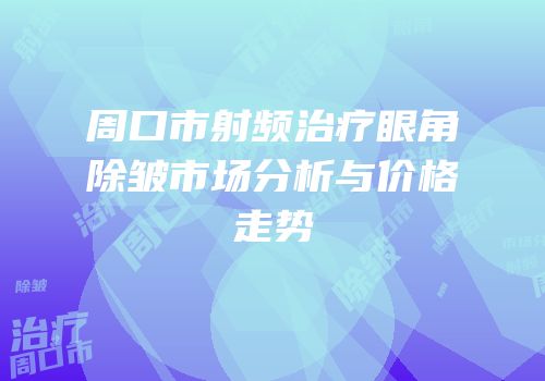 周口市射频治疗眼角除皱市场分析与价格走势
