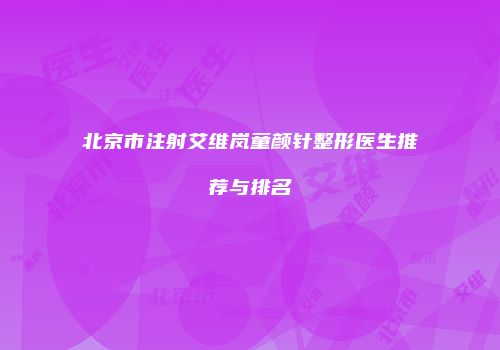 北京市注射艾维岚童颜针整形医生推荐与排名