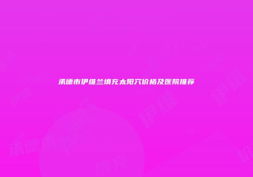 承德市伊维兰填充太阳穴价格及医院推荐