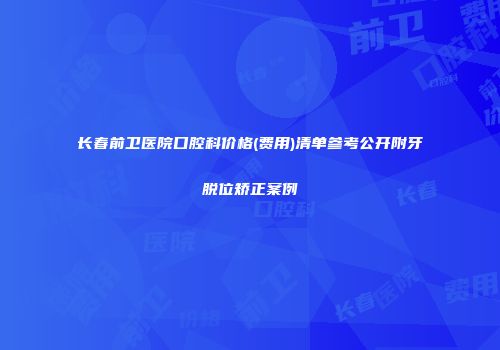 长春前卫医院口腔科价格(费用)清单参考公开附牙脱位矫正案例