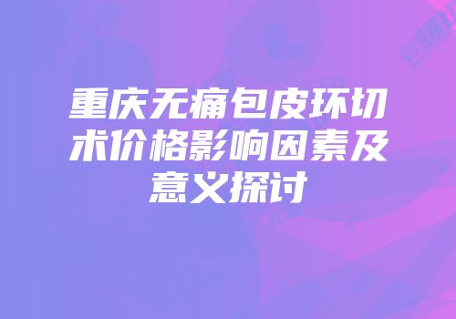 重庆无痛包皮环切术价格影响因素及意义探讨
