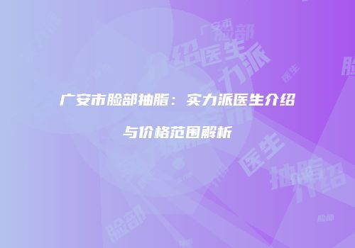 广安市脸部抽脂：实力派医生介绍与价格范围解析