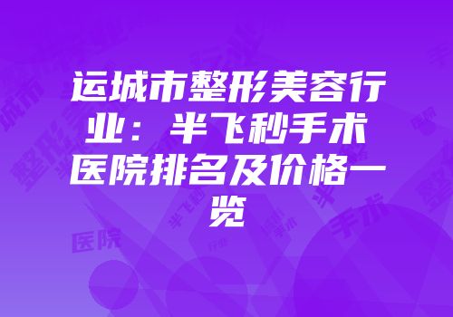 运城市整形美容行业：半飞秒手术医院排名及价格一览
