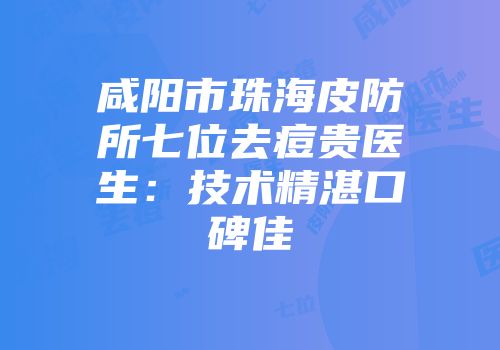 咸阳市珠海皮防所七位去痘贵医生：技术精湛口碑佳