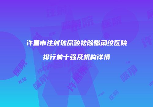 许昌市注射玻尿酸祛除嘴角纹医院排行前十强及机构详情