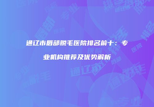 通辽市唇部脱毛医院排名前十：专业机构推荐及优势解析