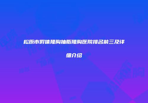 松原市假体隆胸抽脂隆胸医院排名前三及详细介绍