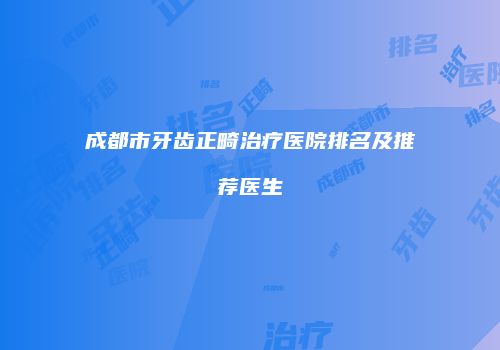 成都市牙齿正畸治疗医院排名及推荐医生