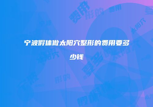 宁波假体做太阳穴整形的费用要多少钱