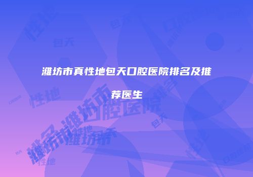 潍坊市真性地包天口腔医院排名及推荐医生