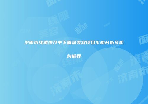 济南市线雕提升中下面部美容项目价格分析及机构推荐