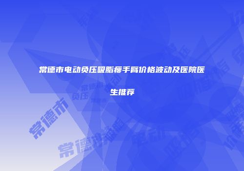 常德市电动负压吸脂瘦手臂价格波动及医院医生推荐