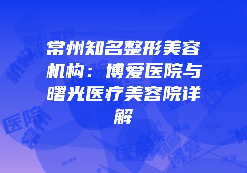 常州知名整形美容机构：博爱医院与曙光医疗美容院详解