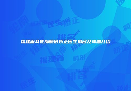 福建省耳轮廓畸形矫正医生排名及详细介绍