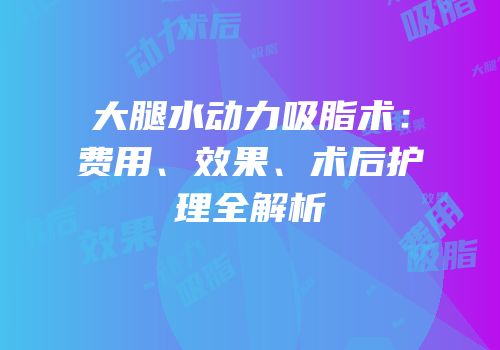 大腿水动力吸脂术：费用、效果、术后护理全解析