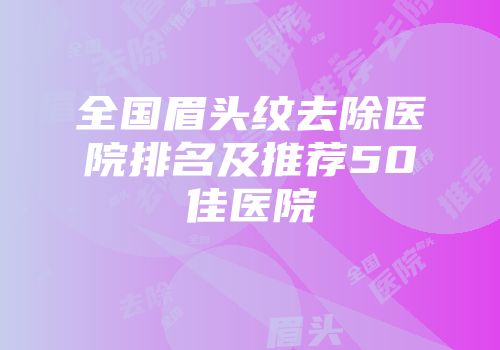 全国眉头纹去除医院排名及推荐50佳医院