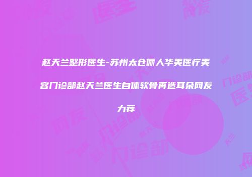 赵天兰整形医生-苏州太仓俪人华美医疗美容门诊部赵天兰医生自体软骨再造耳朵网友力荐