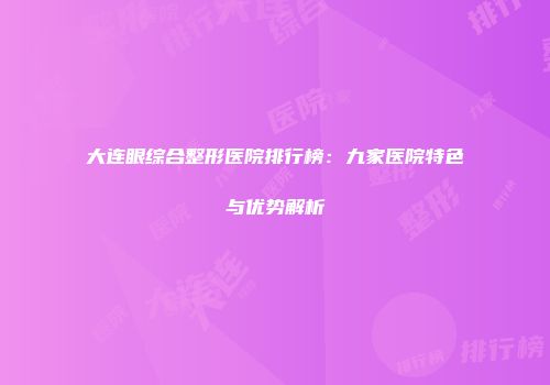 大连眼综合整形医院排行榜：九家医院特色与优势解析