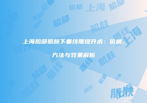 上海脸部肌肤下垂线雕提升术：价格、方法与效果解析