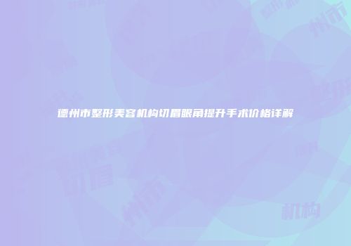 德州市整形美容机构切眉眼角提升手术价格详解