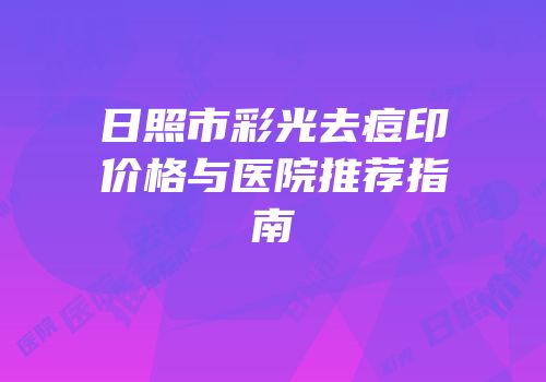 日照市彩光去痘印价格与医院推荐指南