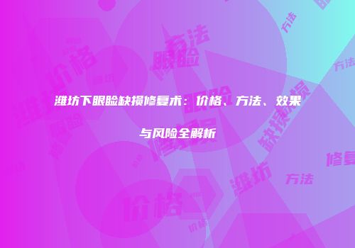 潍坊下眼睑缺损修复术：价格、方法、效果与风险全解析