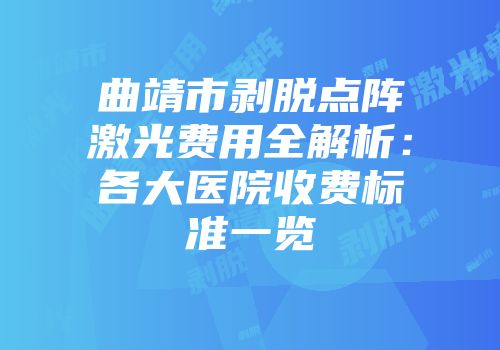 曲靖市剥脱点阵激光费用全解析：各大医院收费标准一览