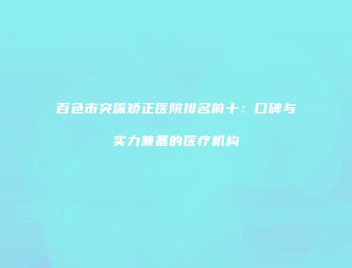 百色市突嘴矫正医院排名前十：口碑与实力兼备的医疗机构