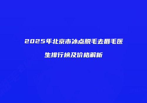 2025年北京市冰点脱毛去唇毛医生排行榜及价格解析