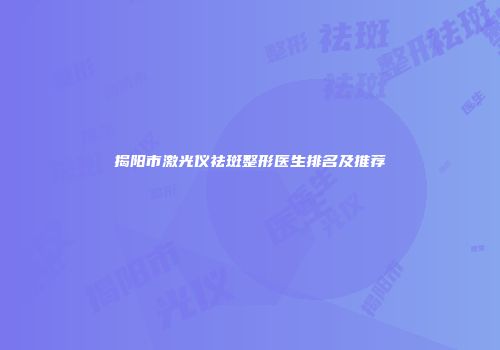 揭阳市激光仪祛斑整形医生排名及推荐