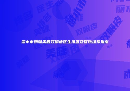 丽水市精雕美睫双眼皮医生排名及医院推荐指南