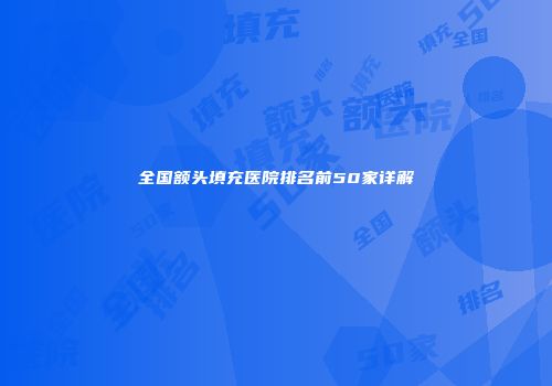 全国额头填充医院排名前50家详解