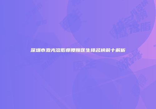 深圳市激光溶脂瘦腰腹医生排名榜前十解析