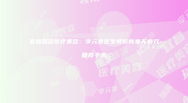 宜昌瑞茗医疗美容：李元奎医生领衔韩泰无痕双眼皮手术