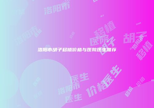 洛阳市胡子移植价格与医院医生推荐