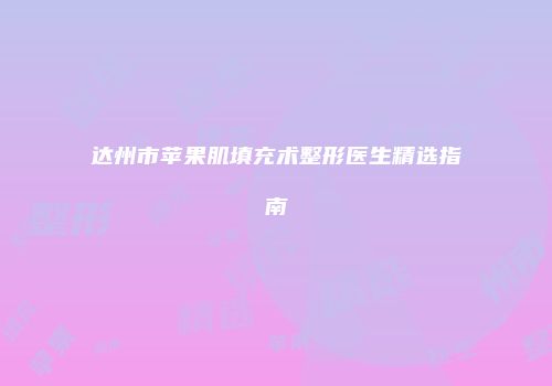 达州市苹果肌填充术整形医生精选指南