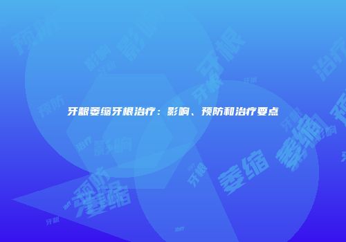 牙龈萎缩牙根治疗：影响、预防和治疗要点