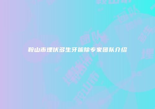 鞍山市埋伏多生牙拔除专家团队介绍