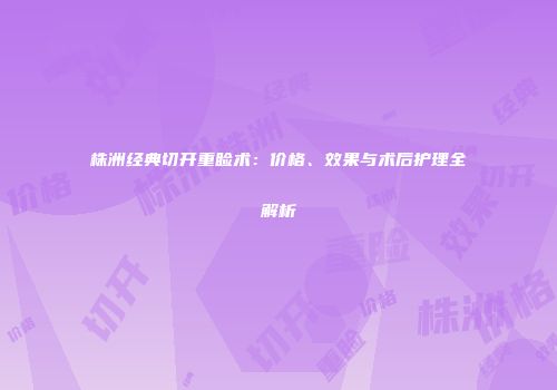 株洲经典切开重睑术：价格、效果与术后护理全解析