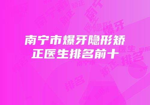 南宁市爆牙隐形矫正医生排名前十