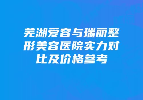 芜湖爱容与瑞丽整形美容医院实力对比及价格参考