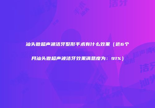 汕头做超声波洁牙整形手术有什么效果（近6个月汕头做超声波洁牙效果满意度为：91%）