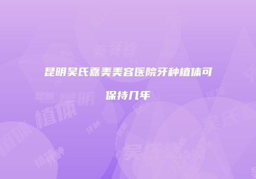 昆明吴氏嘉美美容医院牙种植体可保持几年