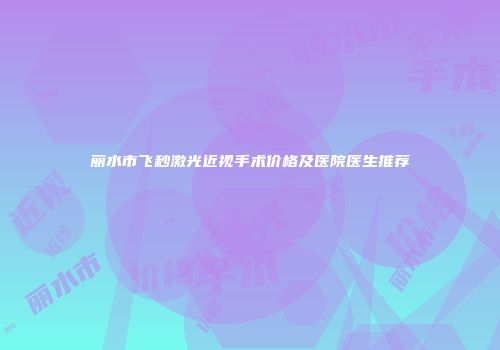 丽水市飞秒激光近视手术价格及医院医生推荐